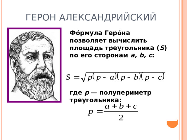 ГЕРОН АЛЕКСАНДРИЙСКИЙ Фо́рмула Геро́на позволяет вычислить площадь треугольника ( S ) по его сторонам a, b, c :     где р — полупериметр треугольника: