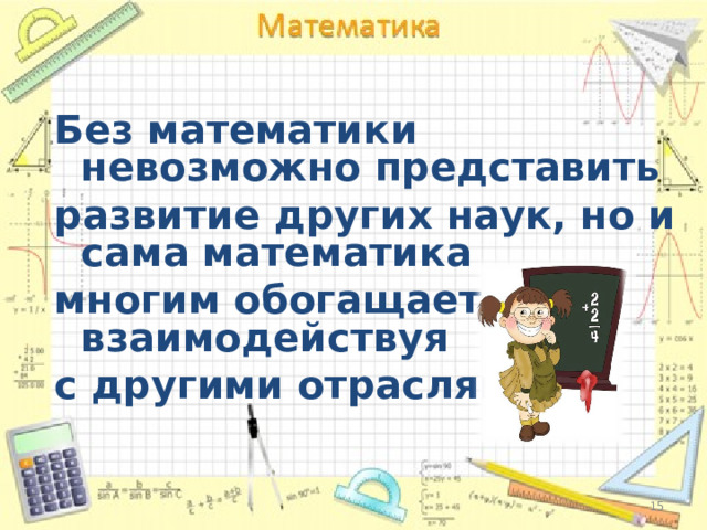 Без математики невозможно представить развитие других наук, но и сама математика многим обогащается, взаимодействуя с другими отраслями .