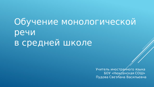 Обучение монологической речи в средней школе Учитель иностранного языка БОУ «Нюксенская СОШ» Пудова Светлана Васильевна