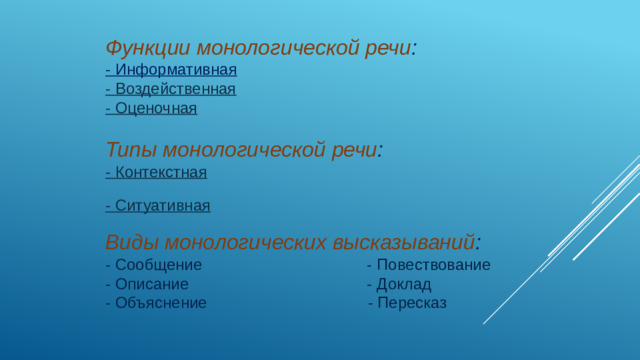 Функции монологической речи : - Информативная - Воздейственная - Оценочная Типы монологической речи : - Контекстная - Ситуативная Виды монологических высказываний : - Сообщение - Повествование - Описание - Доклад - Объяснение - Пересказ