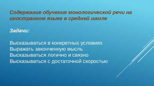 Содержание обучения монологической речи на иностранном языке в средней школе Задачи:  Высказываться в конкретных условиях Выражать законченную мысль Высказываться логично и связно Высказываться с достаточной скоростью