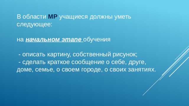 В области МР учащиеся должны уметь следующее: на начальном этапе обучения  - описать картину, собственный рисунок;  - сделать краткое сообщение о себе, друге, доме, семье, о своем городе, о своих занятиях.