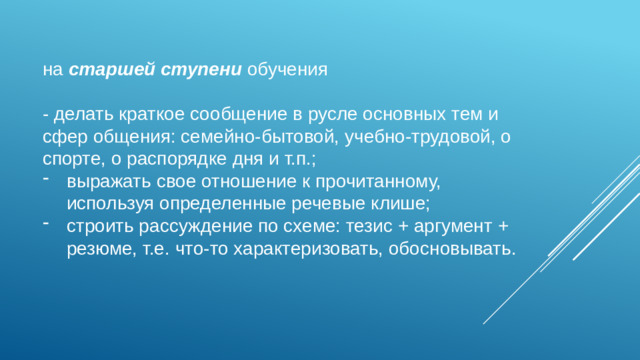 на старшей ступени обучения - делать краткое сообщение в русле основных тем и сфер общения: семейно-бытовой, учебно-трудовой, о спорте, о распорядке дня и т.п.;