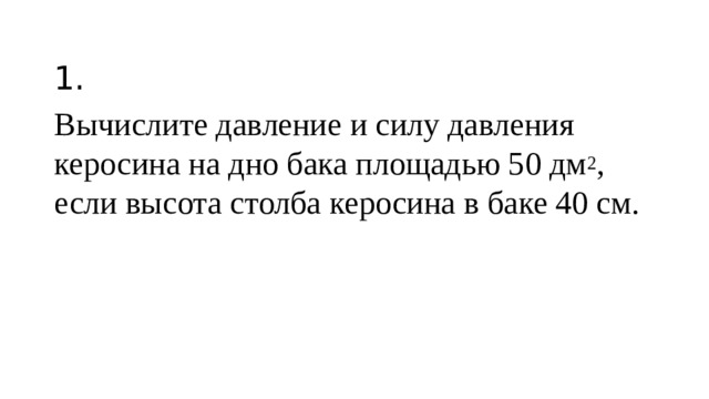 1. Вычислите давление и силу давления керосина на дно бака площадью 50 дм 2 , если высота столба керосина в баке 40 см.