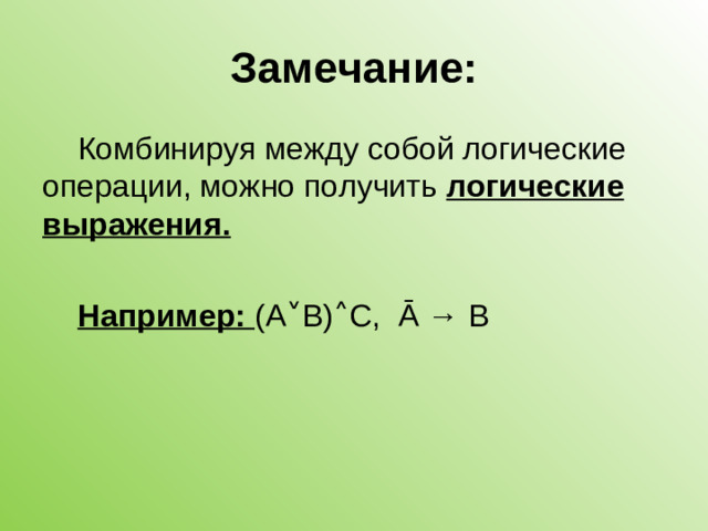 Замечание: Комбинируя между собой логические операции, можно получить логические выражения.  Например: (А˅В)˄С, Ā → В