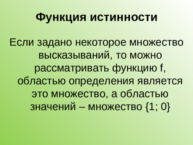 Функция истинности Если задано некоторое множество высказываний, то можно рассматривать функцию f , областью определения является это множество, а областью значений – множество { 1; 0 }