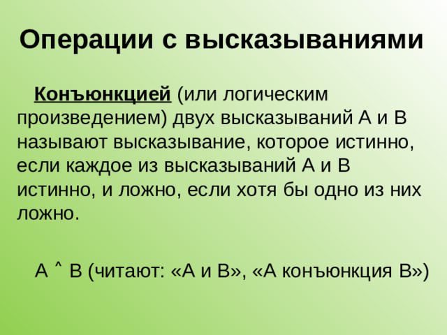 Операции с высказываниями Конъюнкцией (или логическим произведением) двух высказываний А и В называют высказывание, которое истинно, если каждое из высказываний А и В истинно, и ложно, если хотя бы одно из них ложно. А ˄ В (читают: «А и В», «А конъюнкция В»)