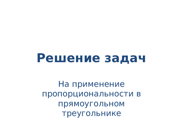 Решение задач На применение пропорциональности в прямоугольном треугольнике