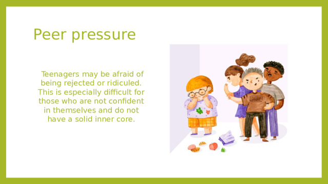 Peer pressure  Teenagers may be afraid of being rejected or ridiculed. This is especially difficult for those who are not confident in themselves and do not have a solid inner core.