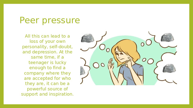 Peer pressure All this can lead to a loss of your own personality, self-doubt, and depression. At the same time, if a teenager is lucky enough to find a company where they are accepted for who they are, it can be a powerful source of support and inspiration.