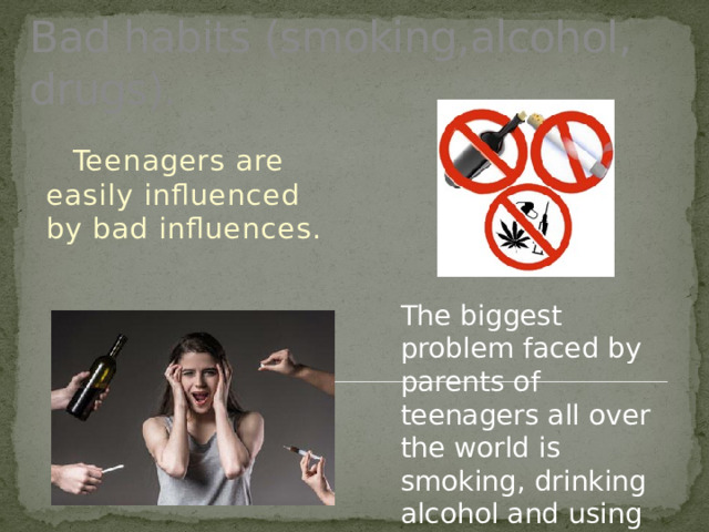 Bad habits (smoking,alcohol, drugs).  Teenagers are easily influenced by bad influences. The biggest problem faced by parents of teenagers all over the world is smoking, drinking alcohol and using drugs.