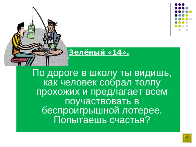 Зелёный «14».   По дороге в школу ты видишь, как человек собрал толпу прохожих и предлагает всем поучаствовать в беспроигрышной лотерее. Попытаешь счастья?