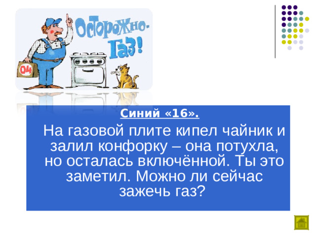 Синий «16».  На газовой плите кипел чайник и залил конфорку – она потухла, но осталась включённой. Ты это заметил. Можно ли сейчас зажечь газ?