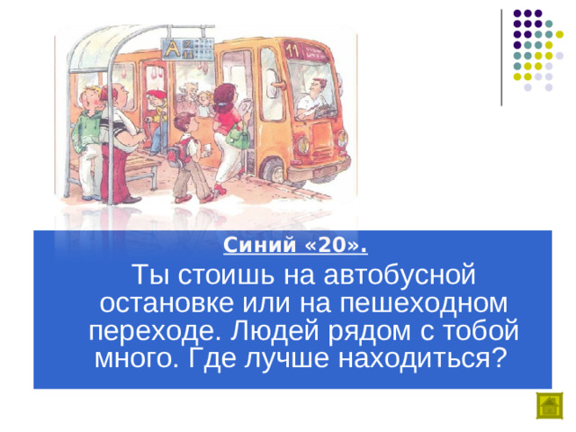 Синий «20».  Ты стоишь на автобусной остановке или на пешеходном переходе. Людей рядом с тобой много. Где лучше находиться?