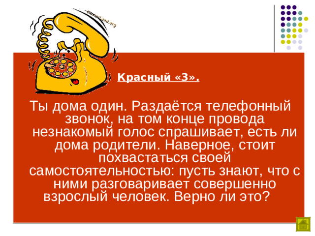 Красный «3».  Ты дома один. Раздаётся телефонный звонок, на том конце провода незнакомый голос спрашивает, есть ли дома родители. Наверное, стоит похвастаться своей самостоятельностью: пусть знают, что с ними разговаривает совершенно взрослый человек. Верно ли это?