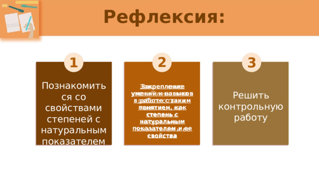 Рефлексия: 2 1 3 Познакомиться со свойствами степеней с натуральным показателем Закрепление умений и навыков в работе с таким понятием, как степень с натуральным показателем и ее свойства Закрепление умений и навыков в работе с таким понятием, как степень с натуральным показателем и ее свойства Решить контрольную работу