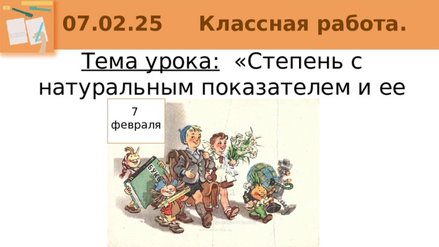 07.02.25 Классная работа. Тема урока: «Степень с натуральным показателем и ее свойства» 7 февраля