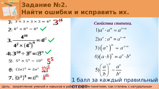 Задание №2.  Найти ошибки и исправить их.   1.     2.         5.     6.     1 балл за каждый правильный ответ Цель: закрепление умений и навыков в работе с таким понятием, как степень с натуральным показателем и ее свойства.