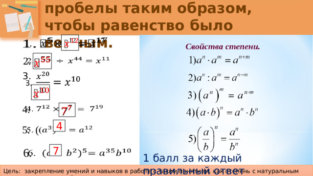 Задание №3. Заполните пробелы таким образом, чтобы равенство было верным.     2.     3.       4.   4   5. ( 7   6. 1 балл за каждый правильный ответ Цель: закрепление умений и навыков в работе с таким понятием, как степень с натуральным показателем и ее свойства.