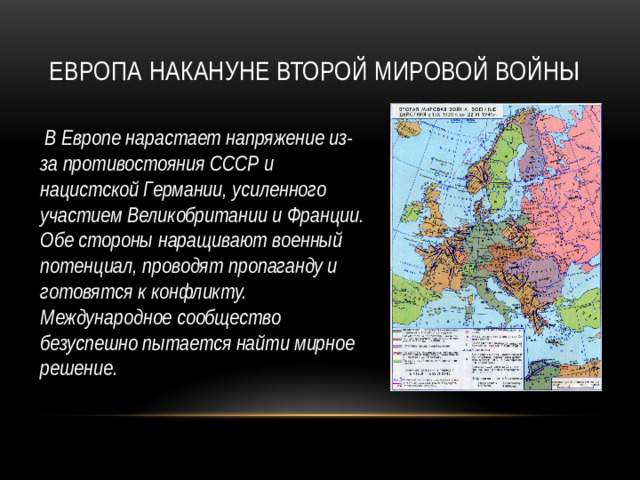 Европа накануне Второй мировой войны  В Европе нарастает напряжение из-за противостояния СССР и нацистской Германии, усиленного участием Великобритании и Франции. Обе стороны наращивают военный потенциал, проводят пропаганду и готовятся к конфликту. Международное сообщество безуспешно пытается найти мирное решение.