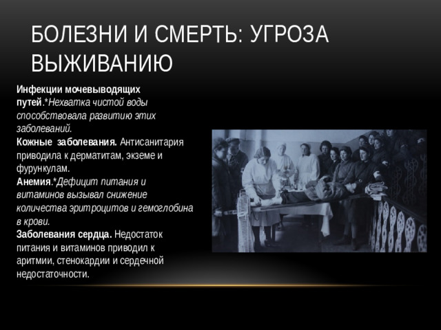 Болезни и смерть: угроза выживанию Инфекции мочевыводящих путей .* Нехватка чистой воды способствовала развитию этих заболеваний.  Кожные заболевания. Антисанитария приводила к дерматитам, экземе и фурункулам.  Анемия .* Дефицит питания и витаминов вызывал снижение количества эритроцитов и гемоглобина в крови. Заболевания сердца. Недостаток питания и витаминов приводил к аритмии, стенокардии и сердечной недостаточности.