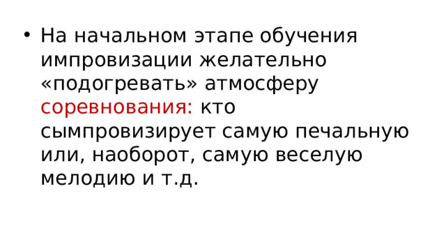 На начальном этапе обучения импровизации желательно «подогревать» атмосферу соревнования: кто сымпровизирует самую печальную или, наоборот, самую веселую мелодию и т.д.