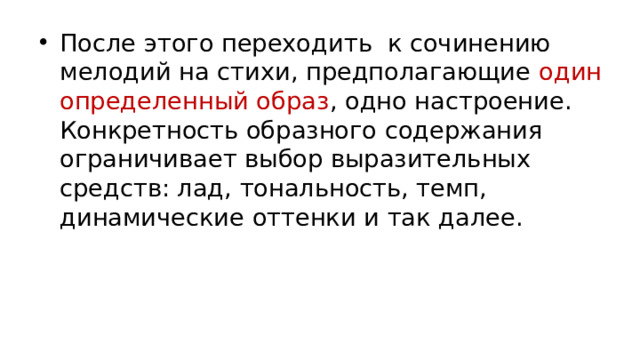 После этого переходить к сочинению мелодий на стихи, предполагающие один определенный образ , одно настроение. Конкретность образного содержания ограничивает выбор выразительных средств: лад, тональность, темп, динамические оттенки и так далее.