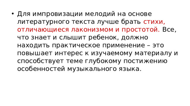 Для импровизации мелодий на основе литературного текста лучше брать стихи, отличающиеся лаконизмом и простотой. Все, что знает и слышит ребенок, должно находить практическое применение – это повышает интерес к изучаемому материалу и способствует теме глубокому постижению особенностей музыкального языка.