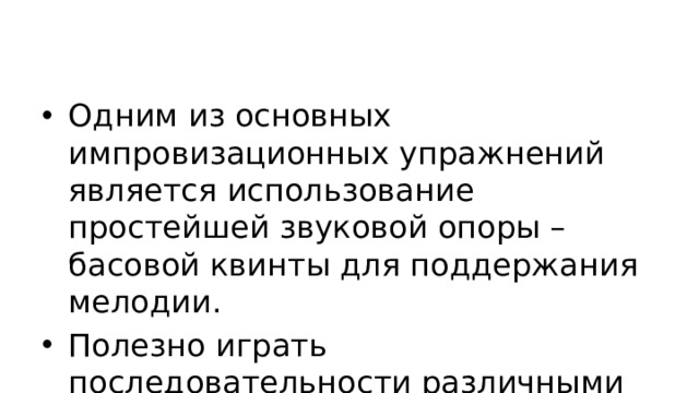 Одним из основных импровизационных упражнений является использование простейшей звуковой опоры – басовой квинты для поддержания мелодии. Полезно играть последовательности различными фактурными формулами.