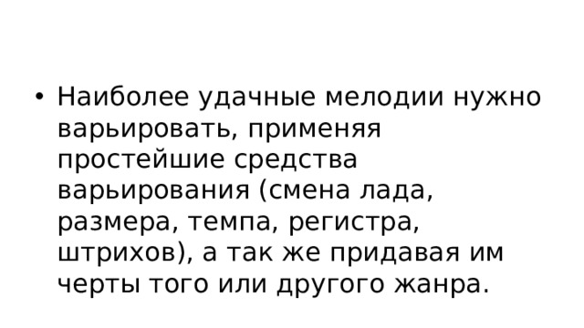 Наиболее удачные мелодии нужно варьировать, применяя простейшие средства варьирования (смена лада, размера, темпа, регистра, штрихов), а так же придавая им черты того или другого жанра.