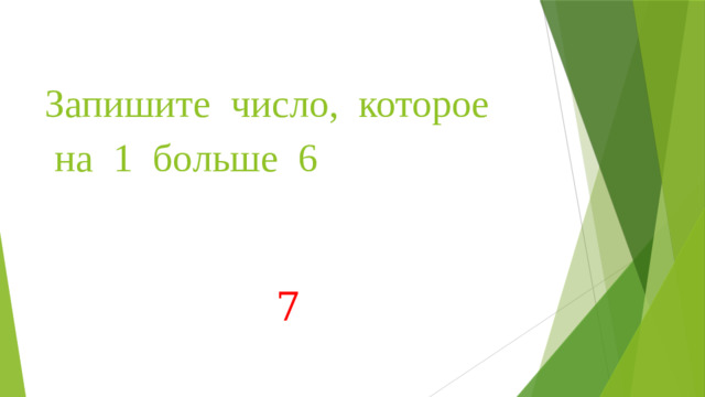 Запишите число, которое  на 1 больше 6 7