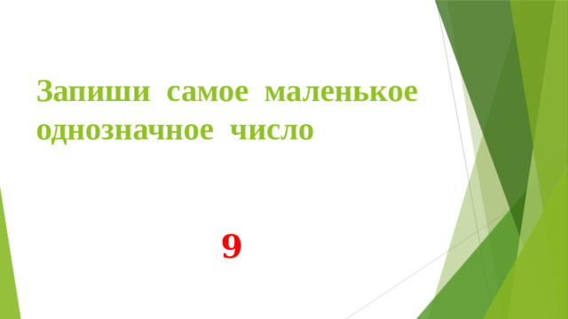 Запиши самое маленькое однозначное число 9