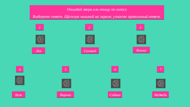 Отгадай зверя или птицу по голосу  Выберите ответ. Щелкнув мышкой на экране, узнаете правильный ответ. 1 2 3 Кошка Соловей Лев 4 6 5 7 Волк Ворона Собака Медведь