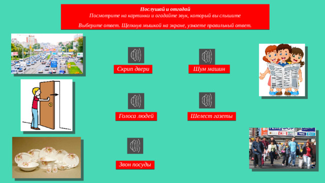 Послушай и отгадай Посмотрите на картинки и огадайте звук, который вы слышите  Выберите ответ. Щелкнув мышкой на экране, узнаете правильный ответ. Шум машин Скрип двери Голоса людей Шелест газеты Звон посуды