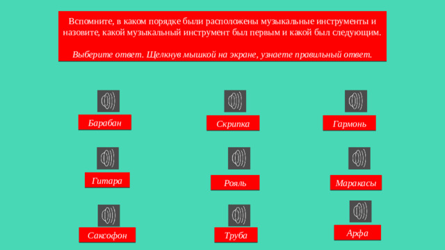 Вспомните, в каком порядке были расположены музыкальные инструменты и назовите, какой музыкальный инструмент был первым и какой был следующим. Выберите ответ. Щелкнув мышкой на экране, узнаете правильный ответ. Барабан Скрипка Гармонь Гитара Рояль Маракасы Арфа Саксофон Труба