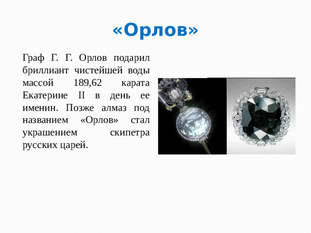 «Орлов» Граф Г. Г. Орлов подарил бриллиант чистейшей воды массой 189,62 карата Екатерине II в день ее именин. Позже алмаз под названием «Орлов» стал украшением скипетра русских царей.