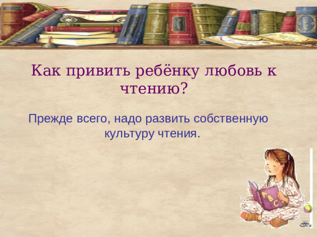 Как привить ребёнку любовь к чтению? Прежде всего, надо развить собственную культуру чтения.