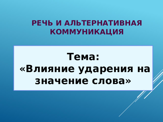 Речь и альтернативная коммуникация Тема:  «Влияние ударения на значение слова»