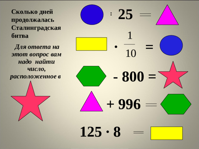 25 Сколько дней продолжалась Сталинградская битва  : 1 ·  =  Для ответа на этот вопрос вам надо найти число, расположенное в 10  - 800 = + 996 125 · 8