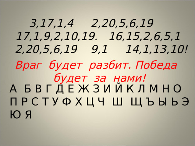 3,17,1,4 2,20,5,6,19 17,1,9,2,10,19. 16,15,2,6,5,1 2,20,5,6,19 9,1 14,1,13,10! Враг будет разбит. Победа будет за нами!  А Б В Г Д Е Ж З И Й К Л М Н О П Р С Т У Ф Х Ц Ч Ш Щ Ъ Ы Ь Э Ю Я