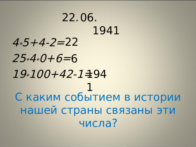 22. 06.  1941 22 4 * 5+4-2= 25 * 4 * 0+6= 19 * 100+42-1= 6 1941 С каким событием в истории нашей страны связаны эти числа?