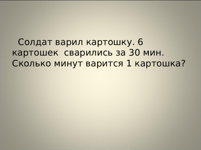 Солдат варил картошку. 6 картошек сварились за 30 мин. Сколько минут варится 1 картошка?