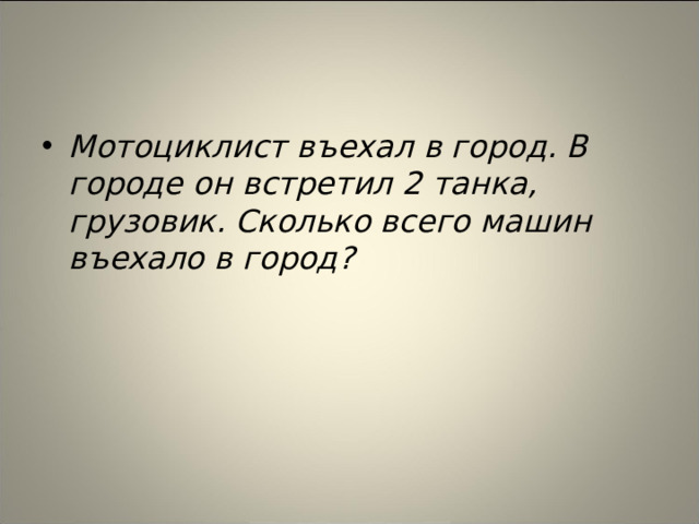 Мотоциклист въехал в город. В городе он встретил 2 танка, грузовик. Сколько всего машин въехало в город?