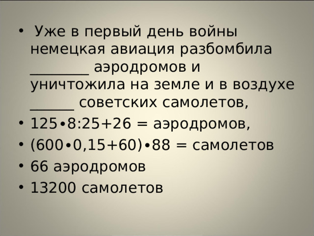 Уже в первый день войны немецкая авиация разбомбила ________ аэродромов и уничтожила на земле и в воздухе ______ советских самолетов, 125∙8:25+26 = аэродромов, (600∙0,15+60)∙88 = самолетов 66 аэродромов 13200 самолетов