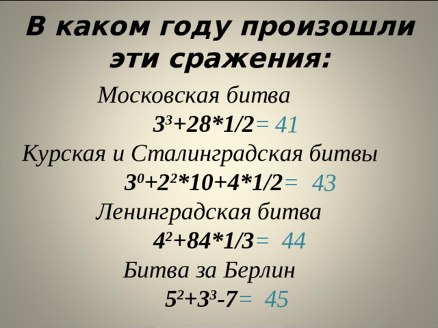 В каком году произошли эти сражения: Московская битва 3 3 +28*1/2 = Курская и Сталинградская битвы 3 0 +2 2 *10+4*1/2 = Ленинградская битва 4 2 +84*1/3 = Битва за Берлин  5 2 +3 3 -7 = 41 43 44 45