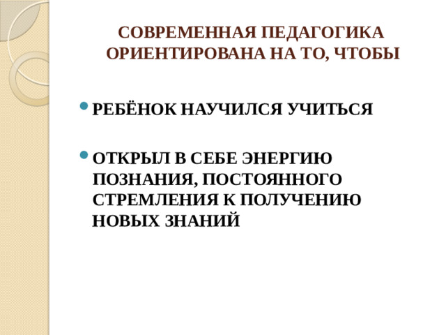 СОВРЕМЕННАЯ ПЕДАГОГИКА ОРИЕНТИРОВАНА НА ТО, ЧТОБЫ  РЕБЁНОК НАУЧИЛСЯ УЧИТЬСЯ