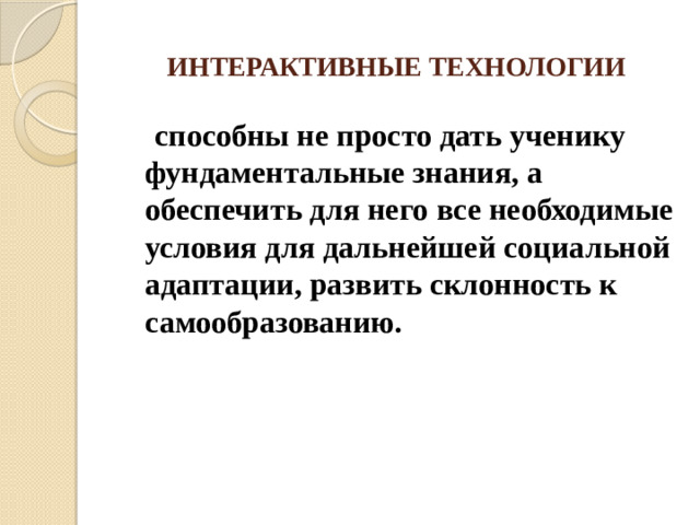 ИНТЕРАКТИВНЫЕ ТЕХНОЛОГИИ  способны не просто дать ученику фундаментальные знания, а обеспечить для него все необходимые условия для дальнейшей социальной адаптации, развить склонность к самообразованию.