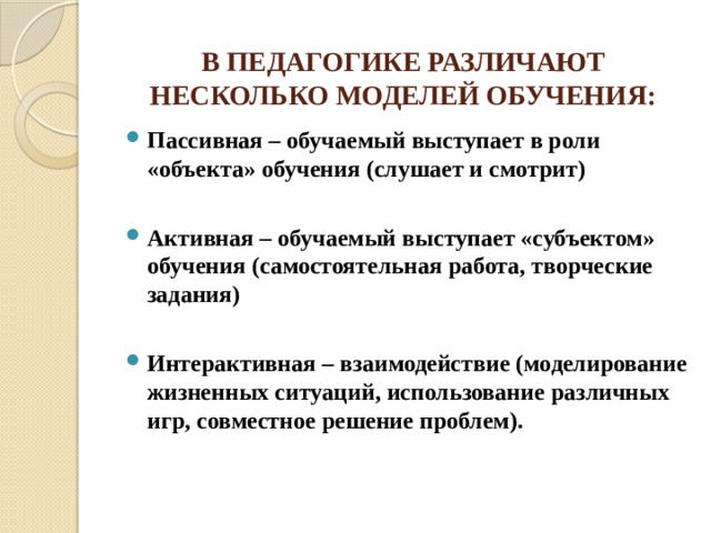 В ПЕДАГОГИКЕ РАЗЛИЧАЮТ НЕСКОЛЬКО МОДЕЛЕЙ ОБУЧЕНИЯ: Пассивная – обучаемый выступает в роли «объекта» обучения (слушает и смотрит)  Активная – обучаемый выступает «субъектом» обучения (самостоятельная работа, творческие задания)