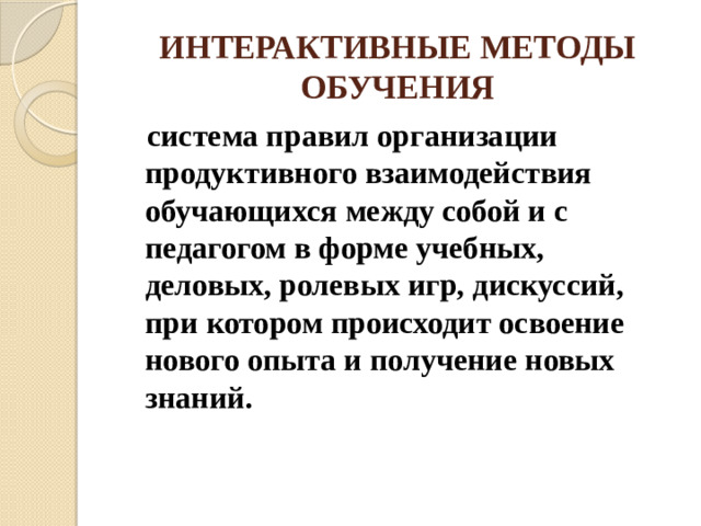 ИНТЕРАКТИВНЫЕ МЕТОДЫ ОБУЧЕНИЯ  система правил организации продуктивного взаимодействия обучающихся между собой и с педагогом в форме учебных, деловых, ролевых игр, дискуссий, при котором происходит освоение нового опыта и получение новых знаний.