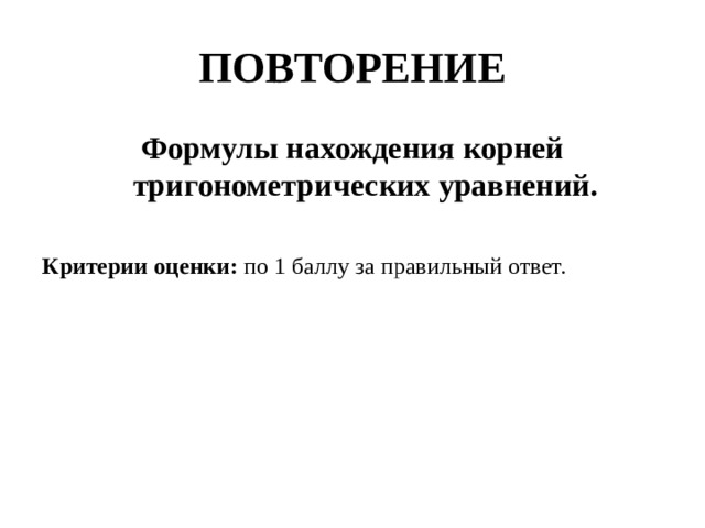 ПОВТОРЕНИЕ Формулы нахождения корней тригонометрических уравнений.  Критерии оценки: по 1 баллу за правильный ответ.